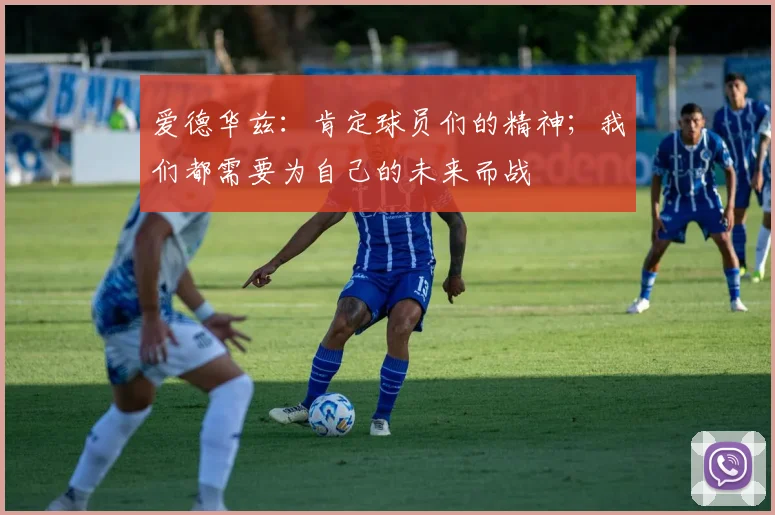 爱德华兹：肯定球员们的精神；我们都需要为自己的未来而战