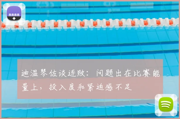 迪温琴佐谈连败：问题出在比赛能量上，投入度和紧迫感不足
