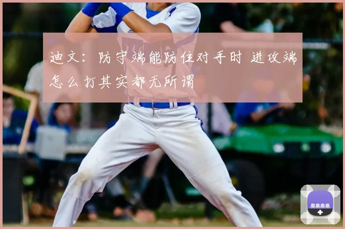 迪文：防守端能防住对手时 进攻端怎么打其实都无所谓