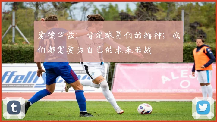 爱德华兹：肯定球员们的精神；我们都需要为自己的未来而战