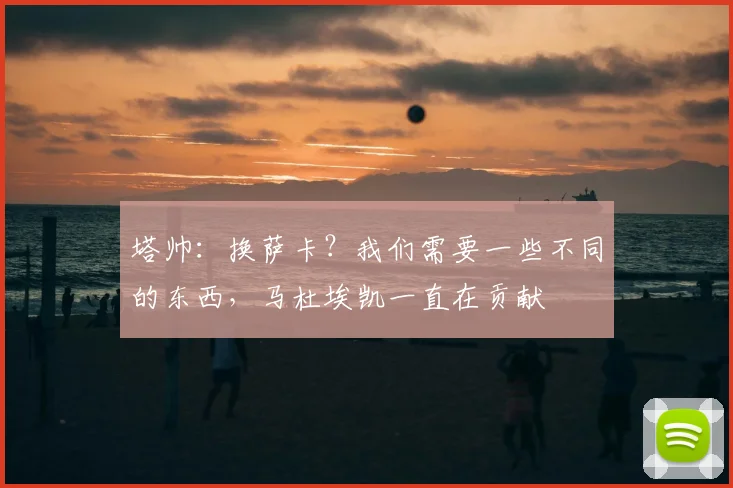 塔帅：换萨卡？我们需要一些不同的东西，马杜埃凯一直在贡献