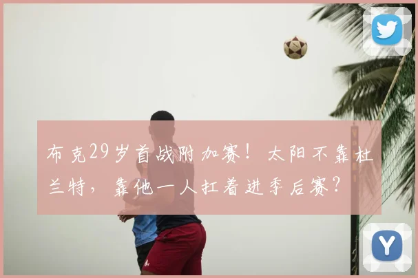 布克29岁首战附加赛！太阳不靠杜兰特，靠他一人扛着进季后赛？