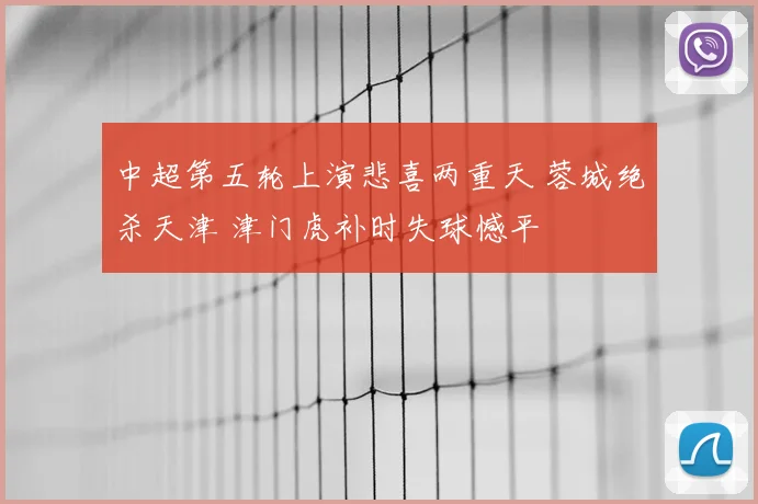 中超第五轮上演悲喜两重天 蓉城绝杀天津 津门虎补时失球憾平