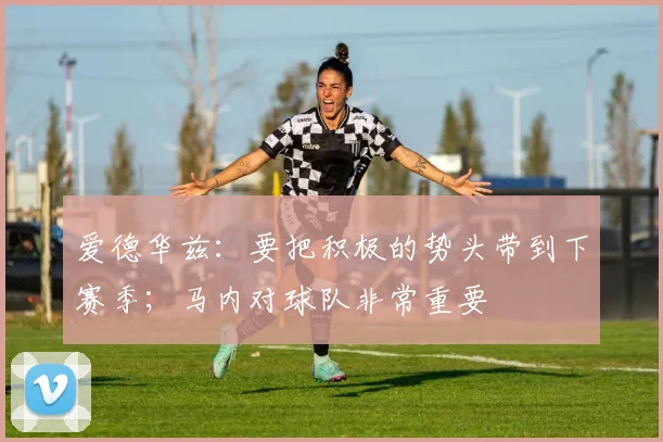 爱德华兹：要把积极的势头带到下赛季；马内对球队非常重要