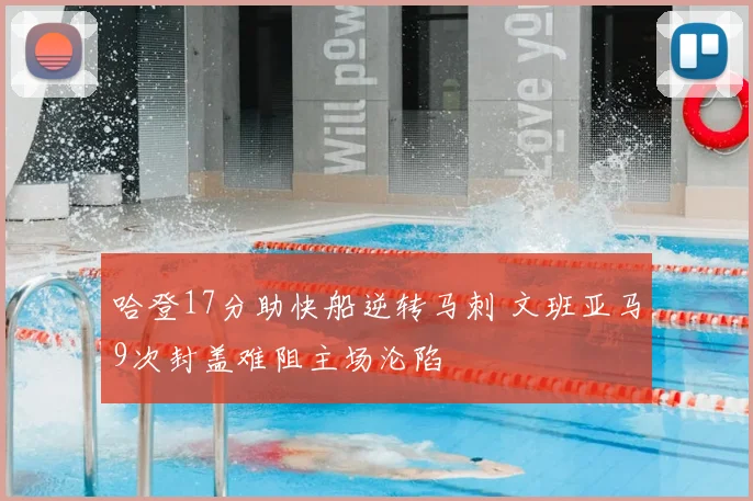 哈登17分助快船逆转马刺 文班亚马9次封盖难阻主场沦陷
