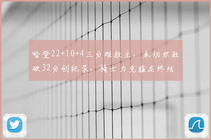 哈登22+10+4三分难救主，米切尔狂砍32分创纪录，骑士力克猛龙终结尴尬连败