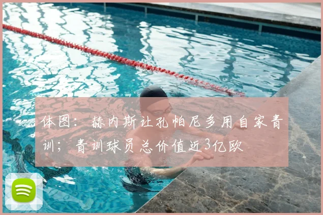 体图：赫内斯让孔帕尼多用自家青训；青训球员总价值近3亿欧