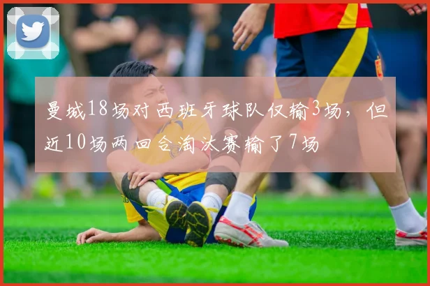 曼城18场对西班牙球队仅输3场，但近10场两回合淘汰赛输了7场