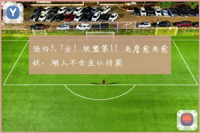 场均5.7分！联盟第1！老詹愈老愈妖，湖人不会坐以待毙