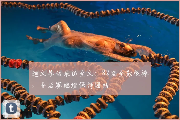 迪文琴佐采访全文：82场全勤很棒，季后赛继续保持团结