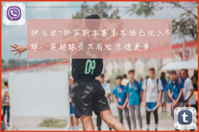 伊戈尔-热苏斯本赛季客场已攻入8球，英超球员只有哈兰德更多