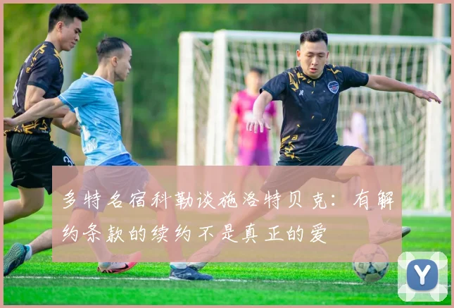 多特名宿科勒谈施洛特贝克：有解约条款的续约不是真正的爱