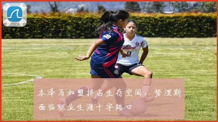 本泽马加盟挤占生存空间，努涅斯面临职业生涯十字路口