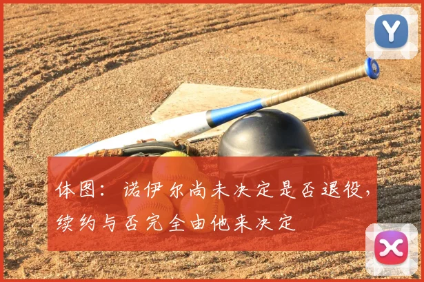 体图：诺伊尔尚未决定是否退役，续约与否完全由他来决定