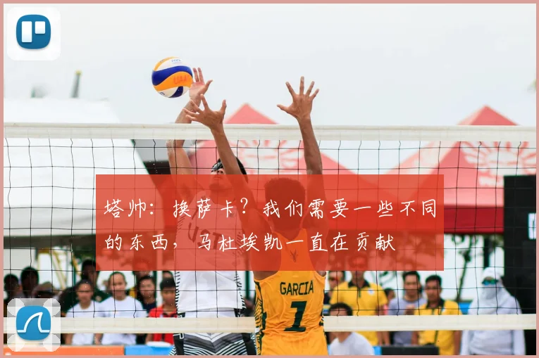 塔帅：换萨卡？我们需要一些不同的东西，马杜埃凯一直在贡献