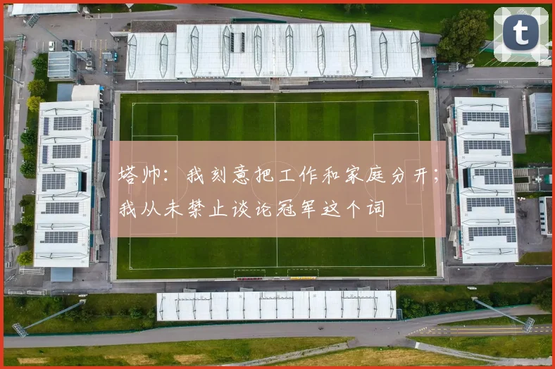 塔帅：我刻意把工作和家庭分开；我从未禁止谈论冠军这个词
