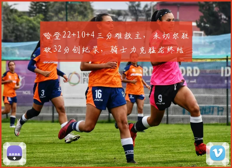 哈登22+10+4三分难救主，米切尔狂砍32分创纪录，骑士力克猛龙终结尴尬连败