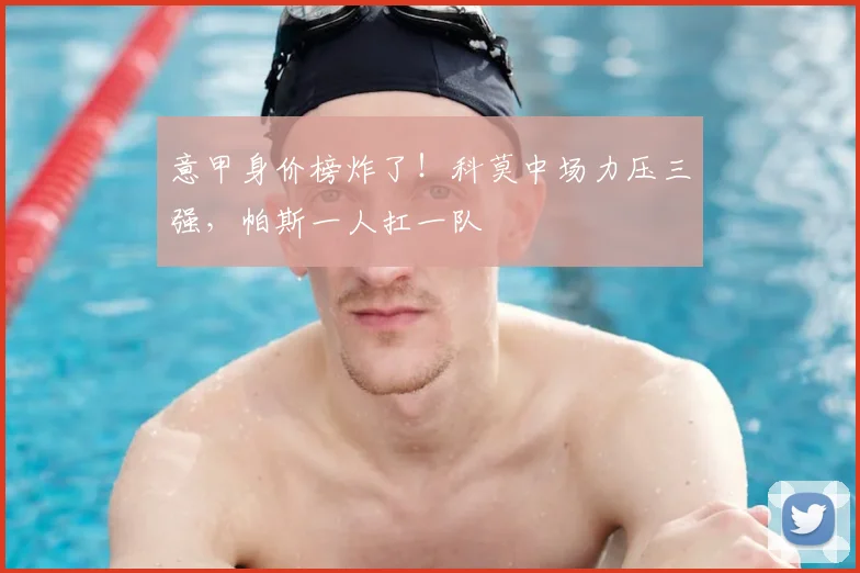 意甲身价榜炸了！科莫中场力压三强，帕斯一人扛一队