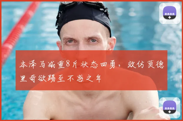 本泽马减重8斤状态回勇，效仿莫德里奇欲踢至不惑之年