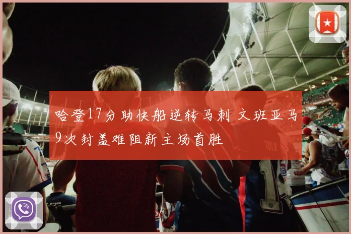 哈登17分助快船逆转马刺 文班亚马9次封盖难阻新主场首胜