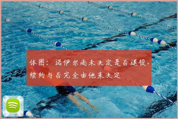 体图：诺伊尔尚未决定是否退役，续约与否完全由他来决定