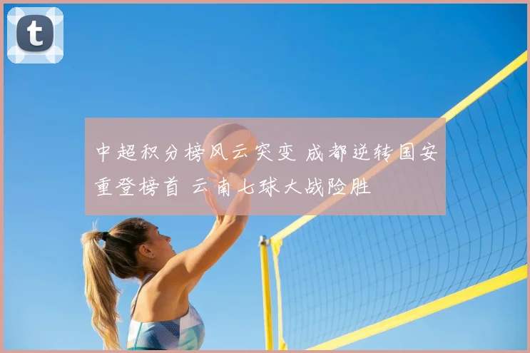 中超积分榜风云突变 成都逆转国安重登榜首 云南七球大战险胜