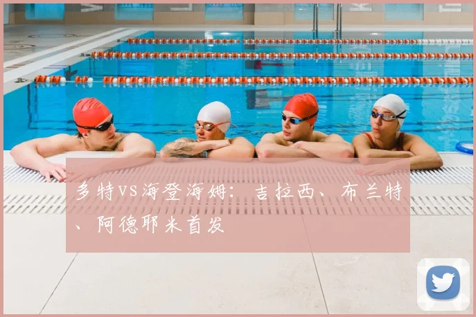 多特vs海登海姆：吉拉西、布兰特、阿德耶米首发