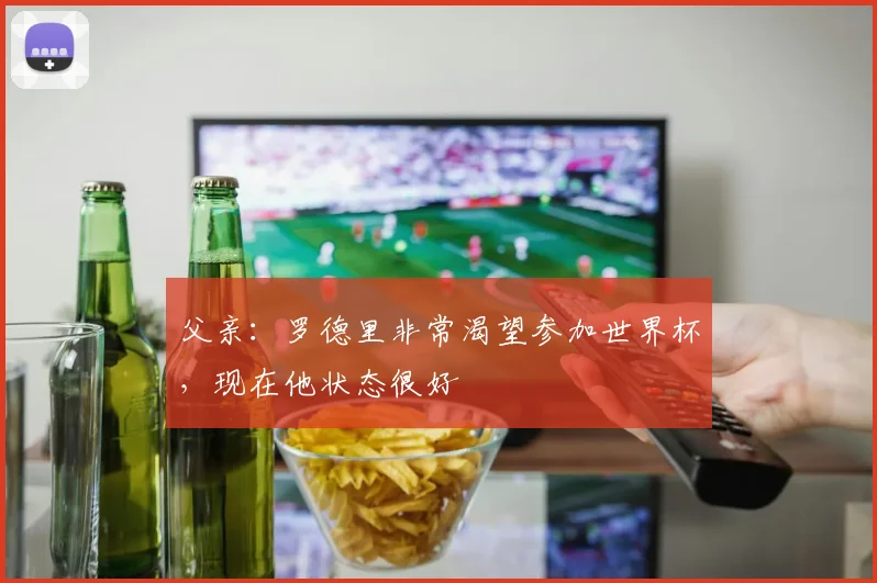 父亲：罗德里非常渴望参加世界杯，现在他状态很好