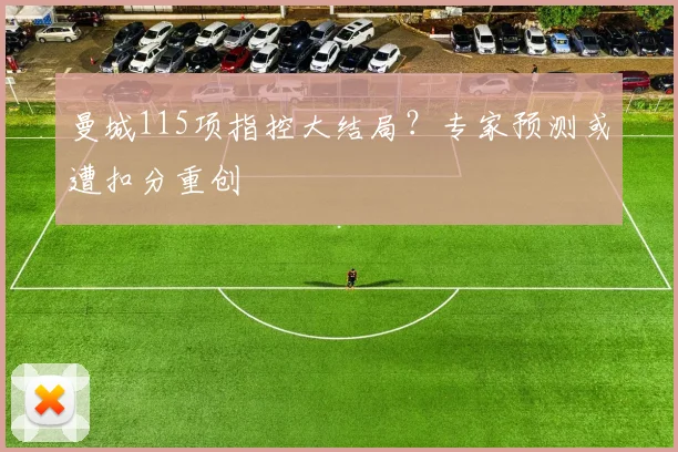 曼城115项指控大结局？专家预测或遭扣分重创