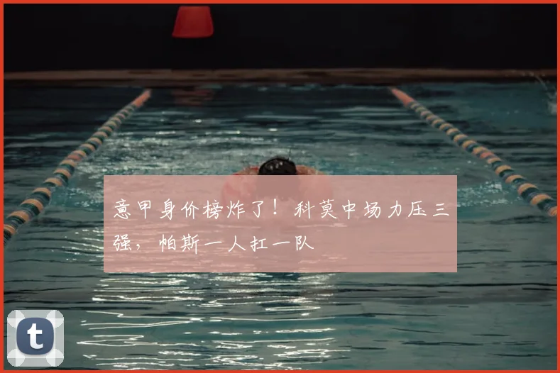意甲身价榜炸了！科莫中场力压三强，帕斯一人扛一队