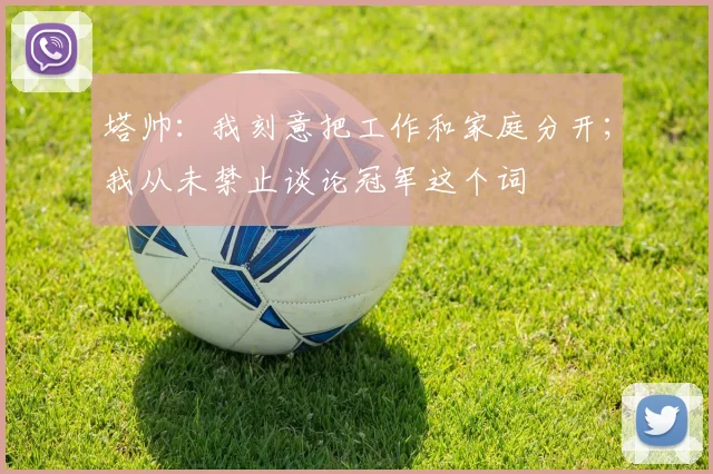 塔帅：我刻意把工作和家庭分开；我从未禁止谈论冠军这个词