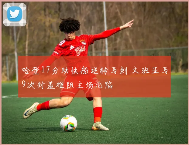 哈登17分助快船逆转马刺 文班亚马9次封盖难阻主场沦陷
