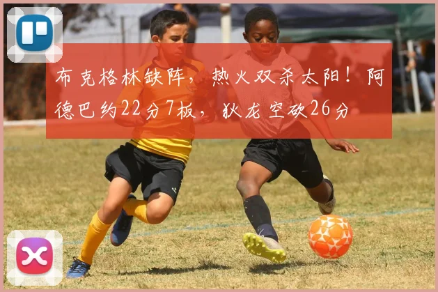 布克格林缺阵，热火双杀太阳！阿德巴约22分7板，狄龙空砍26分