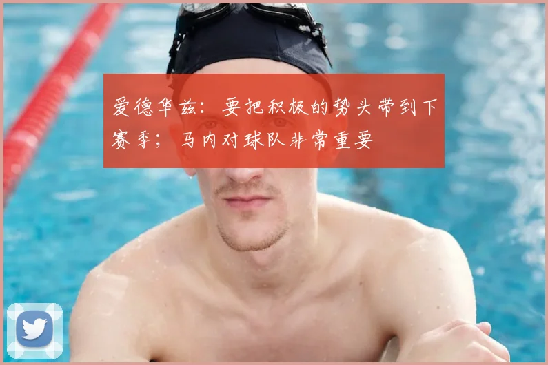 爱德华兹：要把积极的势头带到下赛季；马内对球队非常重要