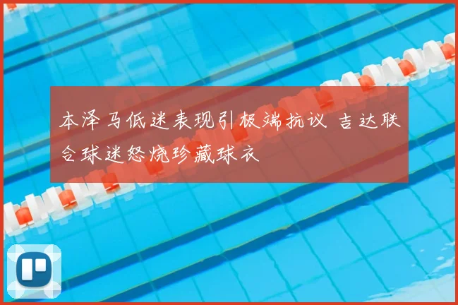 本泽马低迷表现引极端抗议 吉达联合球迷怒烧珍藏球衣