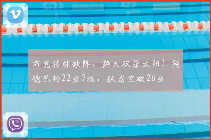 布克格林缺阵，热火双杀太阳！阿德巴约22分7板，狄龙空砍26分
