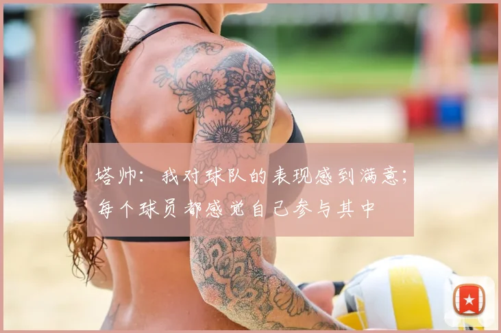 塔帅：我对球队的表现感到满意；每个球员都感觉自己参与其中