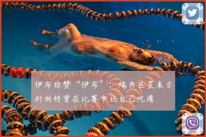 伊布称赞“伊布”：瑞典巨星表示科纳特曾在比赛中让自己吃瘪