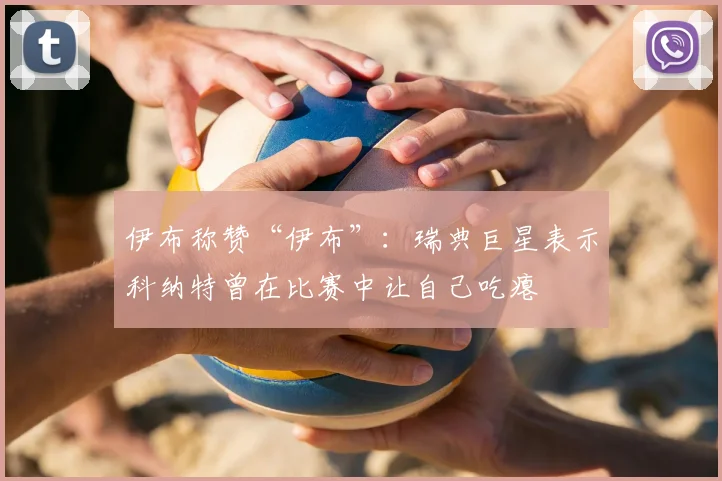 伊布称赞“伊布”：瑞典巨星表示科纳特曾在比赛中让自己吃瘪