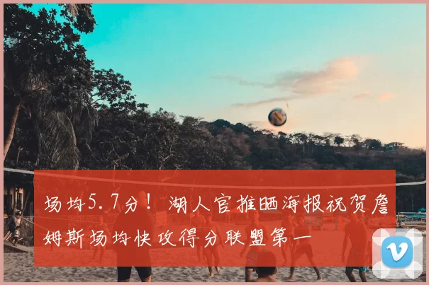 场均5.7分！湖人官推晒海报祝贺詹姆斯场均快攻得分联盟第一