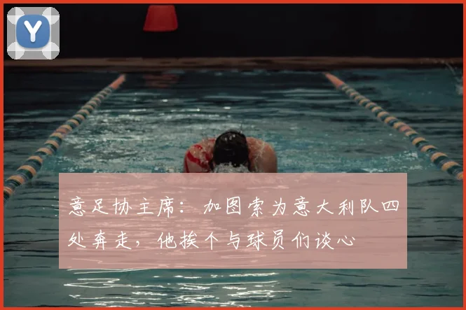 意足协主席：加图索为意大利队四处奔走，他挨个与球员们谈心